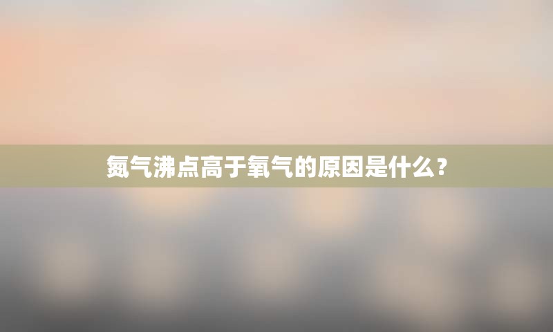 氮气沸点高于氧气的原因是什么？