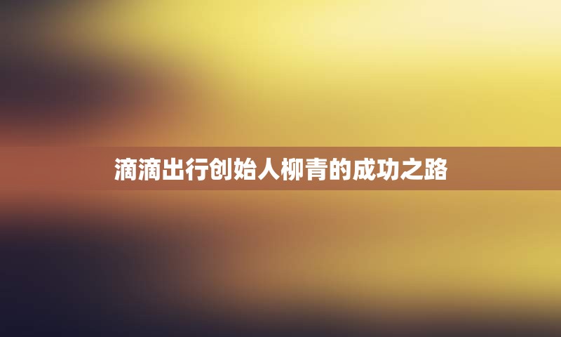 滴滴出行创始人柳青的成功之路