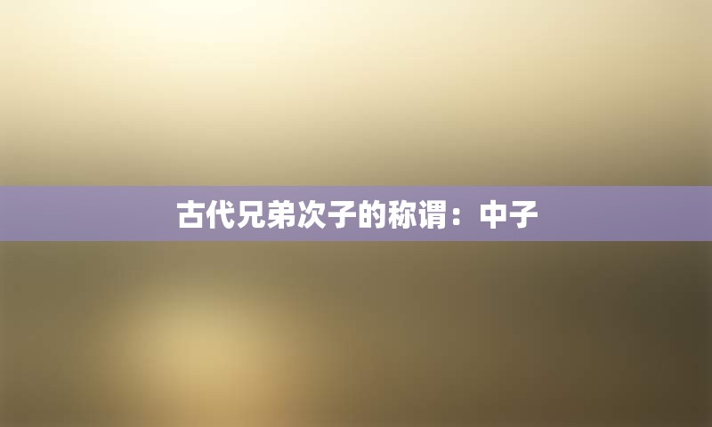古代兄弟次子的称谓：中子