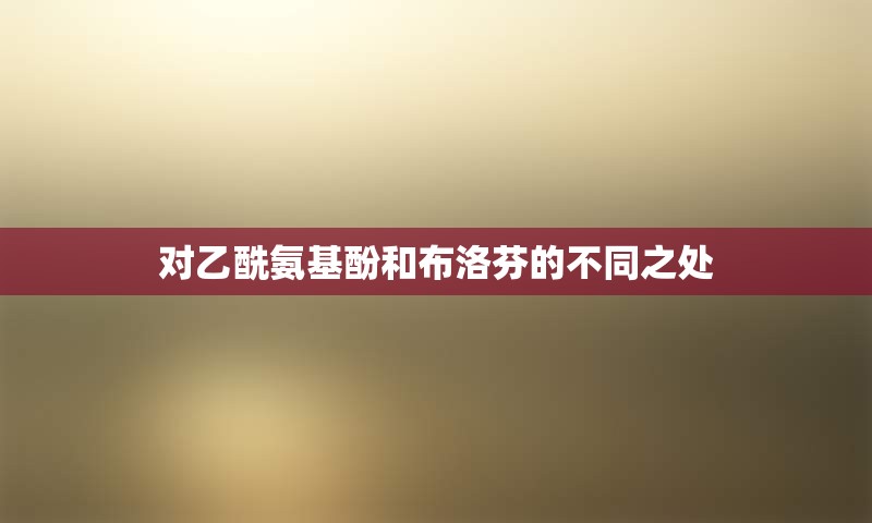 对乙酰氨基酚和布洛芬的不同之处