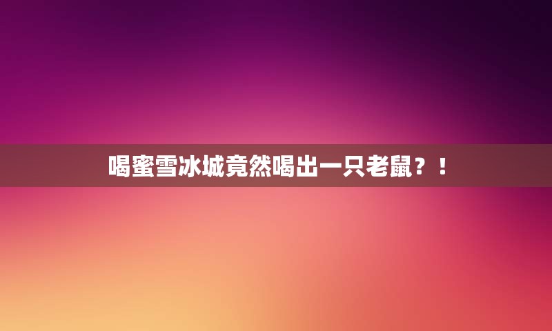 喝蜜雪冰城竟然喝出一只老鼠？！