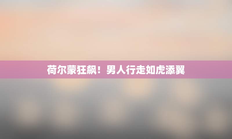 荷尔蒙狂飙！男人行走如虎添翼
