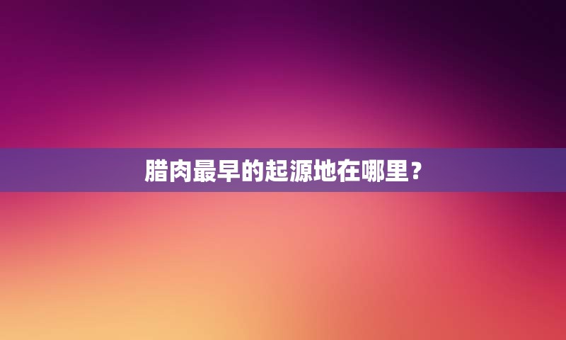 腊肉最早的起源地在哪里？