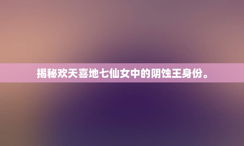 揭秘欢天喜地七仙女中的阴蚀王身份。