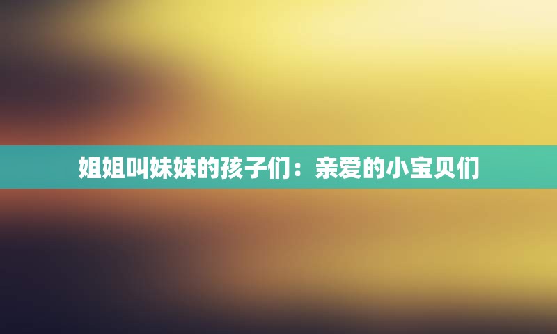 姐姐叫妹妹的孩子们：亲爱的小宝贝们