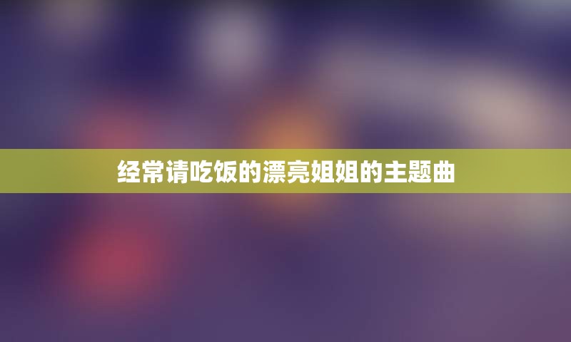 经常请吃饭的漂亮姐姐的主题曲