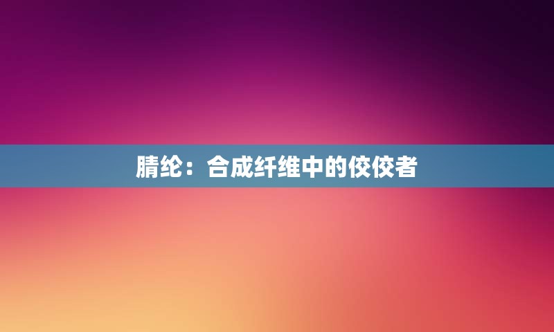 腈纶：合成纤维中的佼佼者
