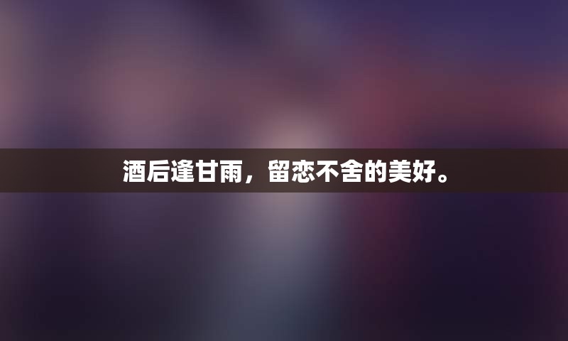 酒后逢甘雨，留恋不舍的美好。