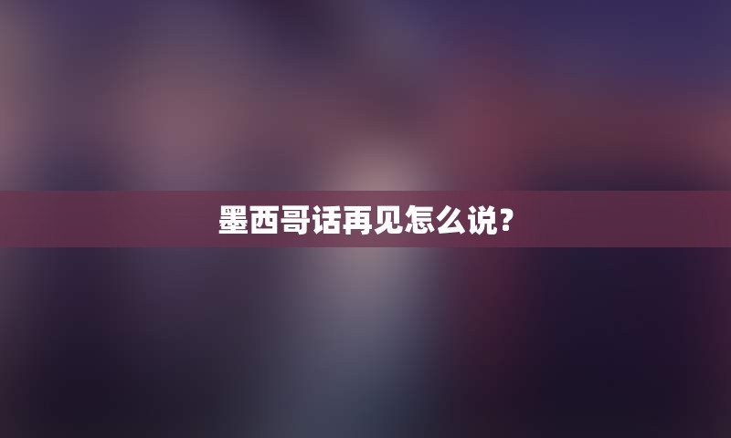 墨西哥话再见怎么说？