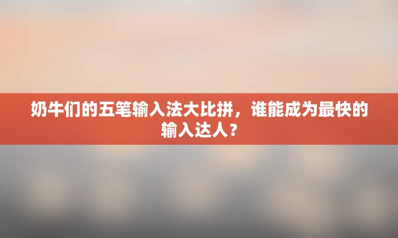 奶牛们的五笔输入法大比拼，谁能成为最快的输入达人？