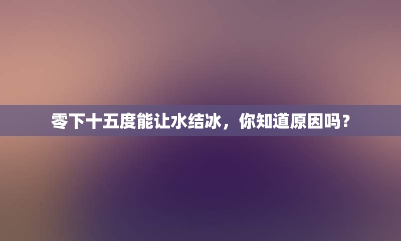 零下十五度能让水结冰，你知道原因吗？