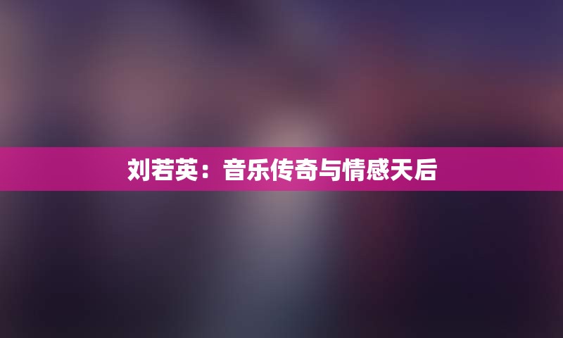 刘若英：音乐传奇与情感天后