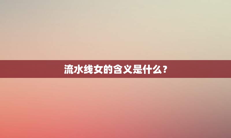 流水线女的含义是什么？