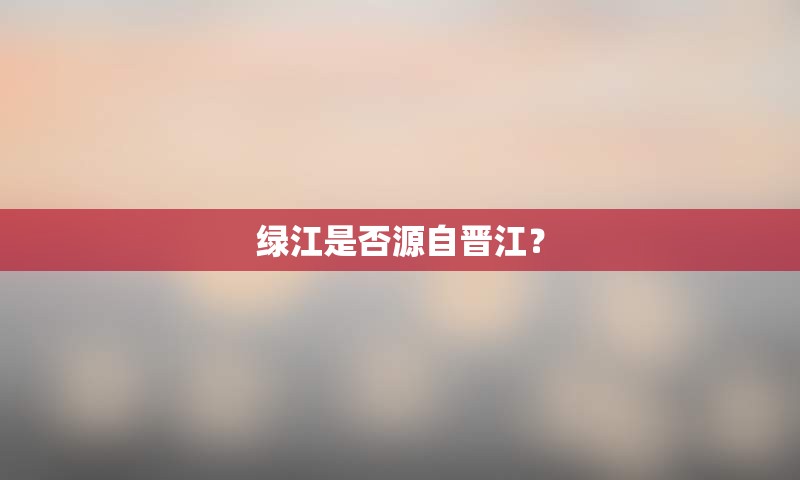 绿江是否源自晋江？