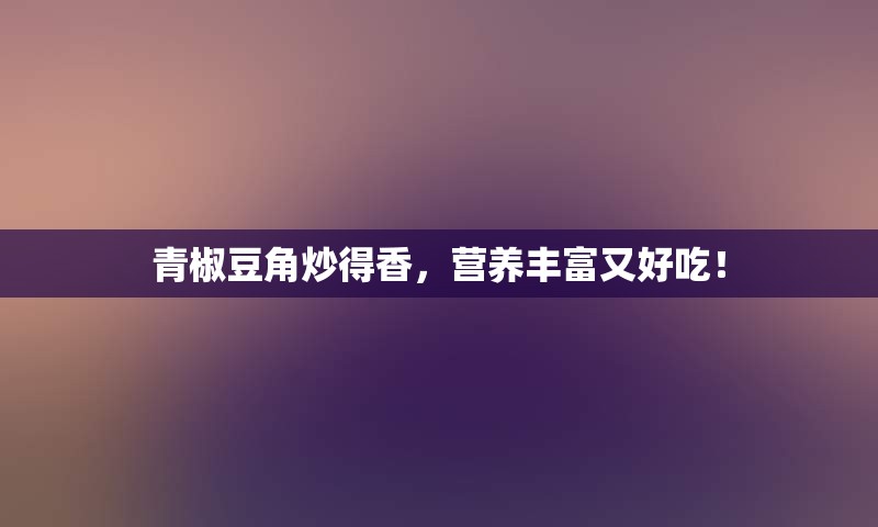 青椒豆角炒得香，营养丰富又好吃！