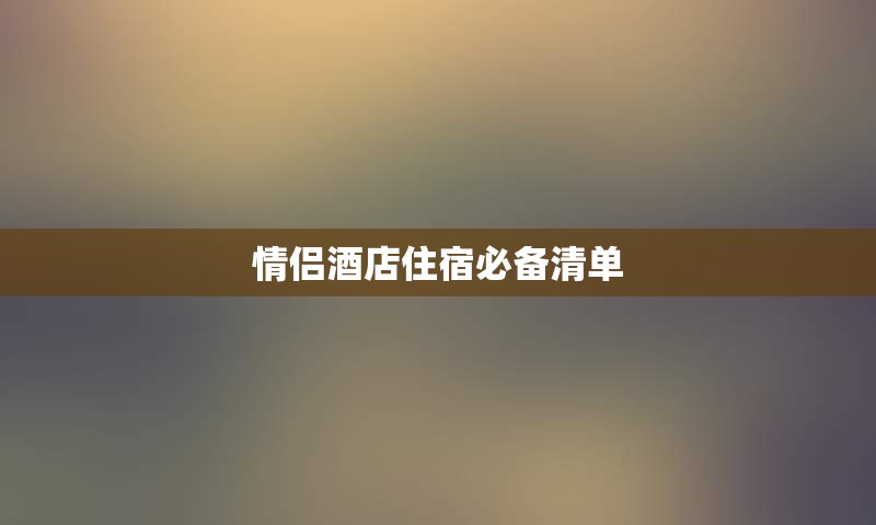 情侣酒店住宿必备清单