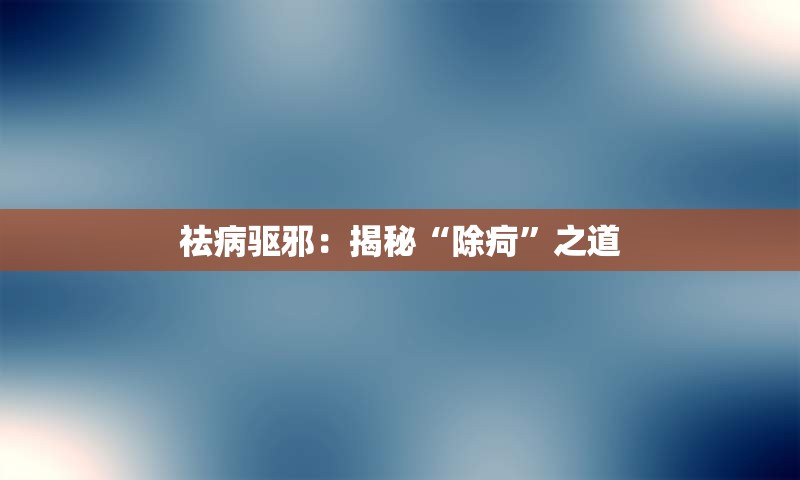 祛病驱邪：揭秘“除疴”之道