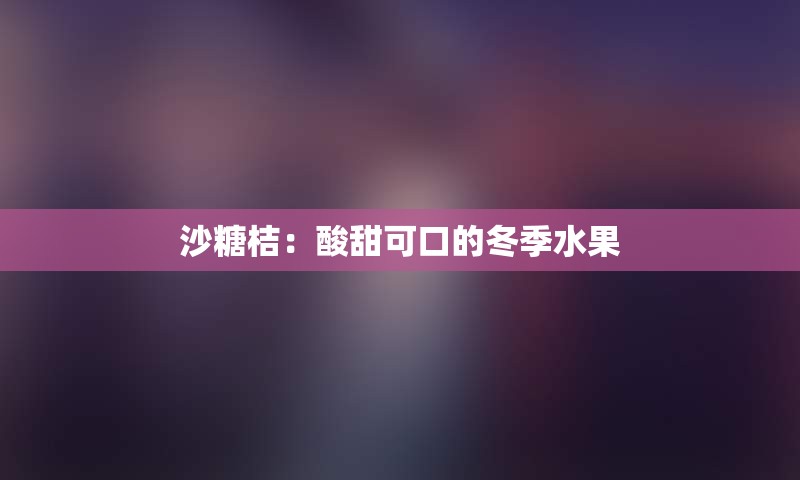 沙糖桔：酸甜可口的冬季水果