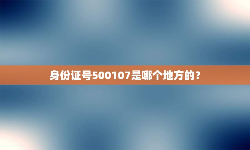 身份证号500107是哪个地方的？