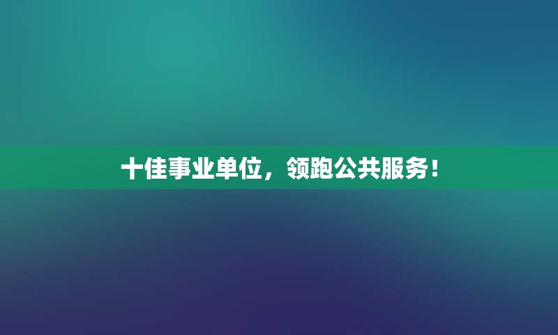 十佳事业单位，领跑公共服务！
