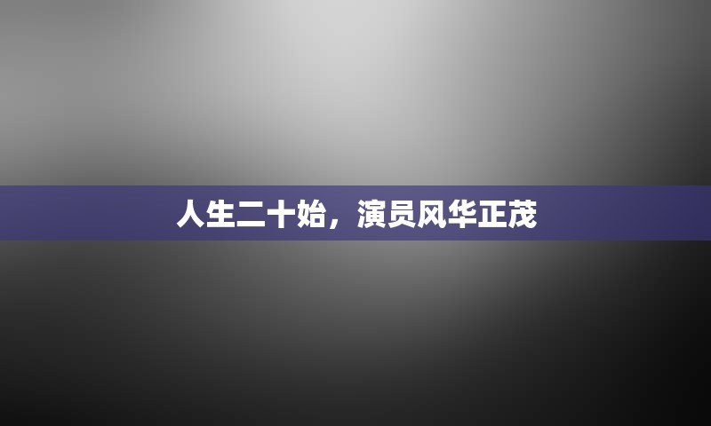 人生二十始，演员风华正茂