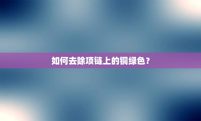 如何去除项链上的铜绿色？