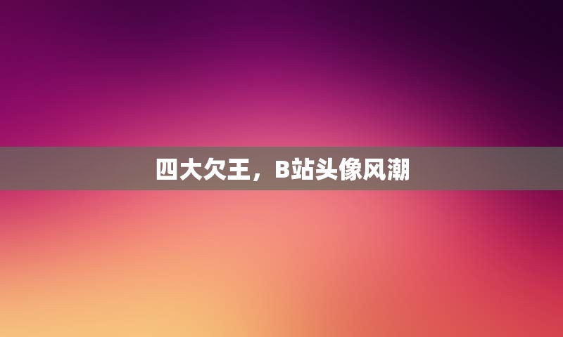 四大欠王，B站头像风潮