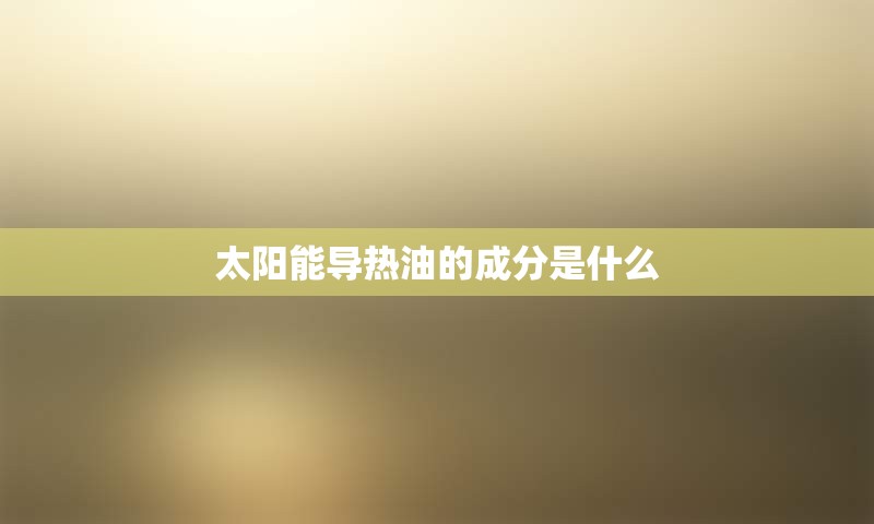 太阳能导热油的成分是什么
