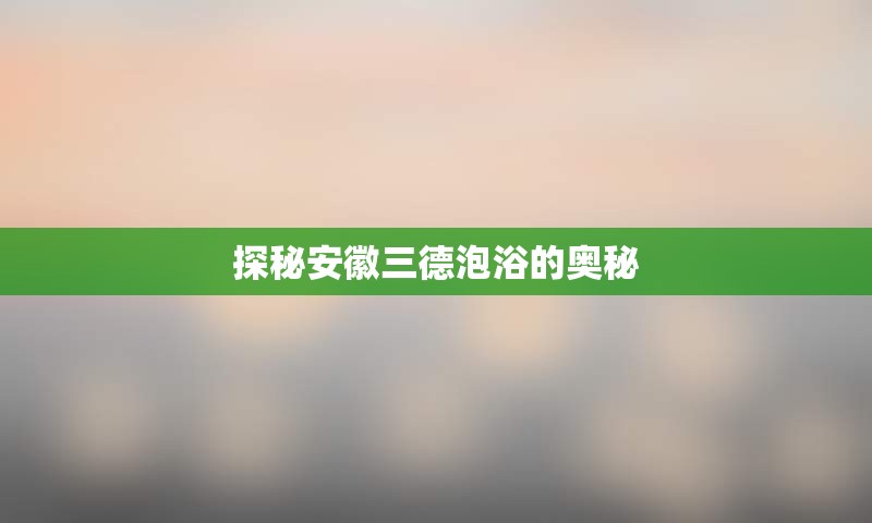 探秘安徽三德泡浴的奥秘