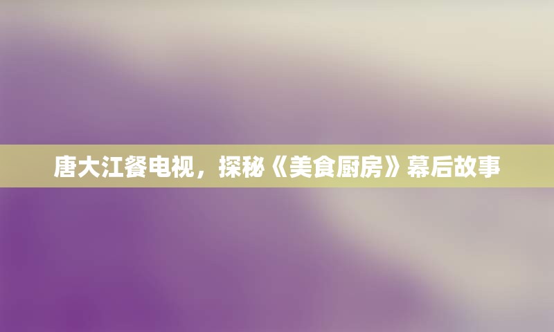 唐大江餐电视，探秘《美食厨房》幕后故事