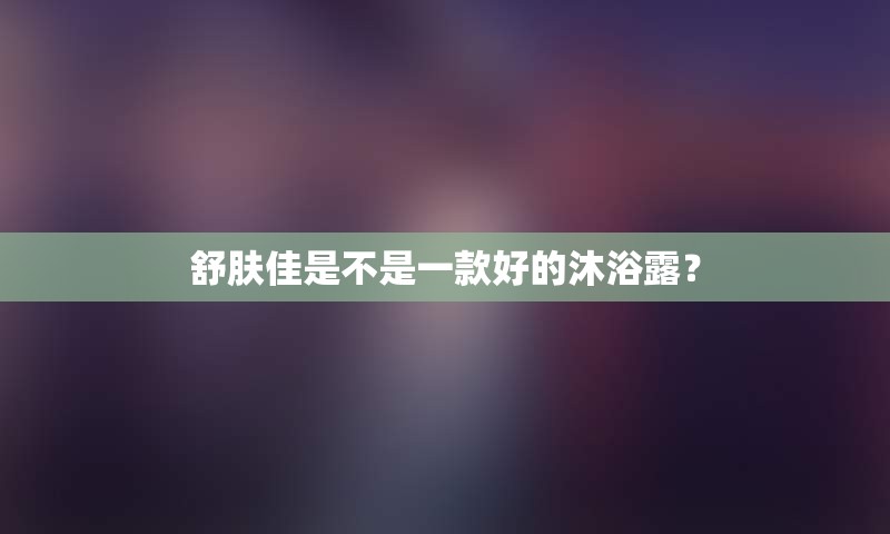 舒肤佳是不是一款好的沐浴露？