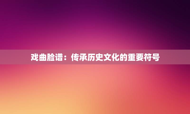 戏曲脸谱：传承历史文化的重要符号