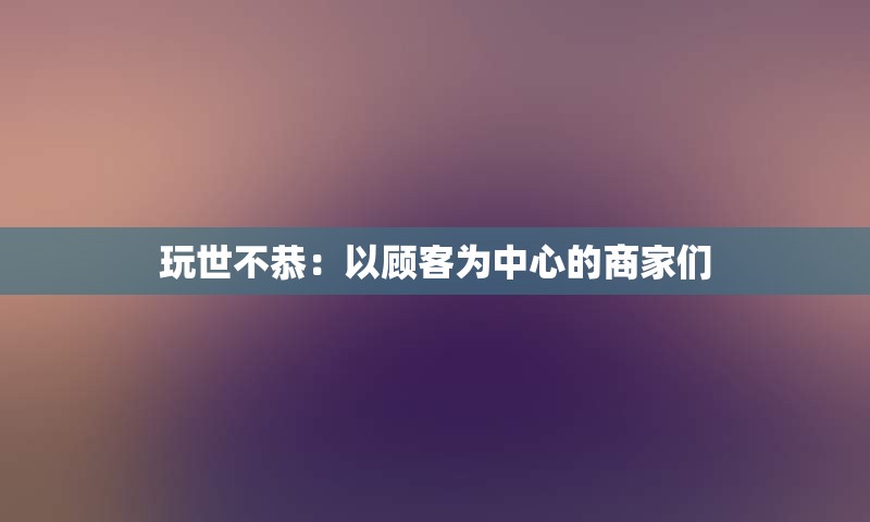玩世不恭：以顾客为中心的商家们