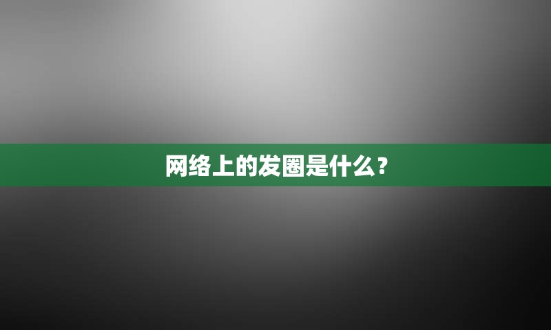 网络上的发圈是什么？