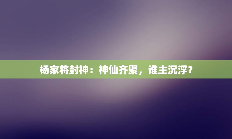 杨家将封神：神仙齐聚，谁主沉浮？