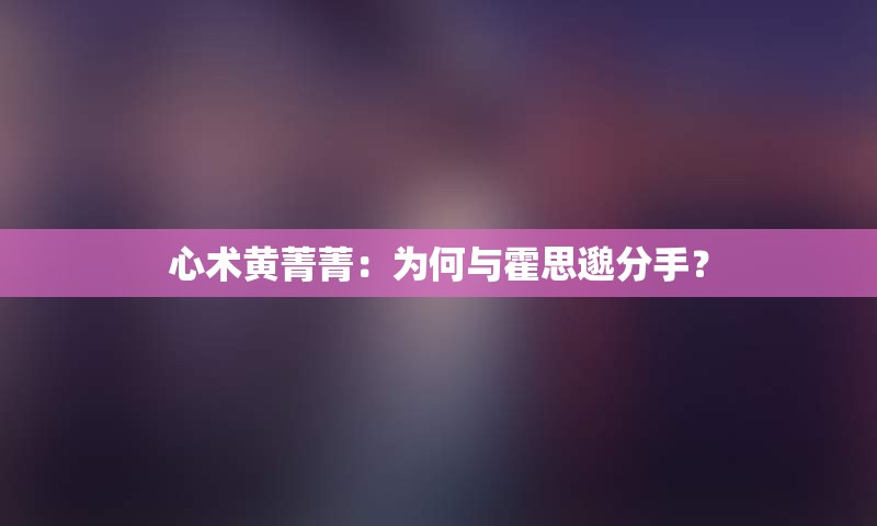 心术黄菁菁：为何与霍思邈分手？