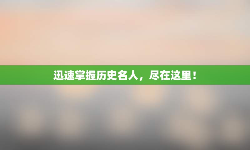迅速掌握历史名人，尽在这里！
