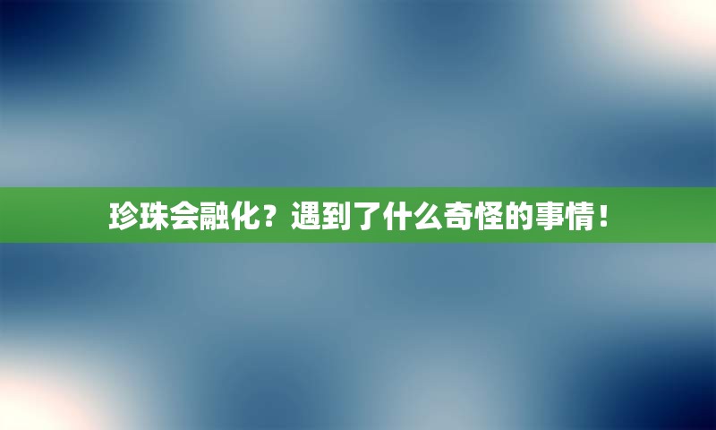珍珠会融化？遇到了什么奇怪的事情！