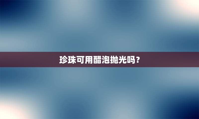 珍珠可用醋泡抛光吗？