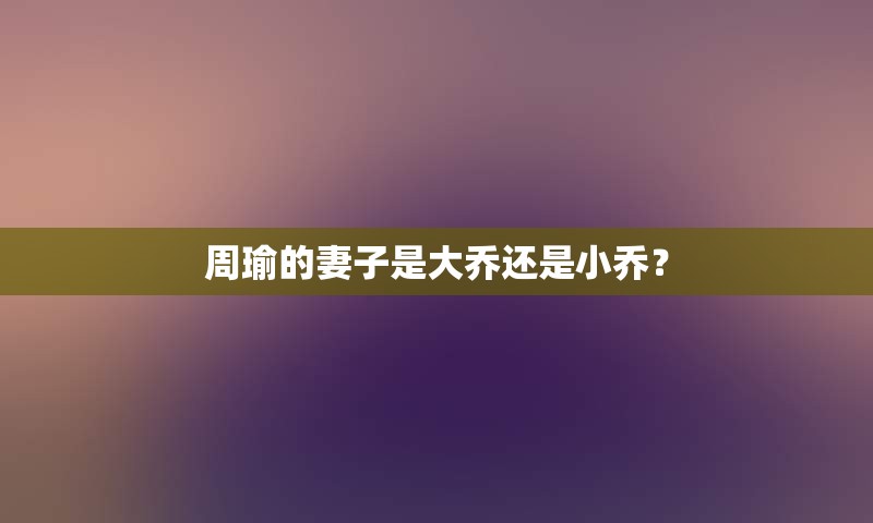 周瑜的妻子是大乔还是小乔？