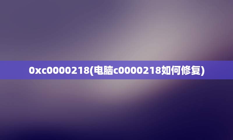 0xc0000218(电脑c0000218如何修复)