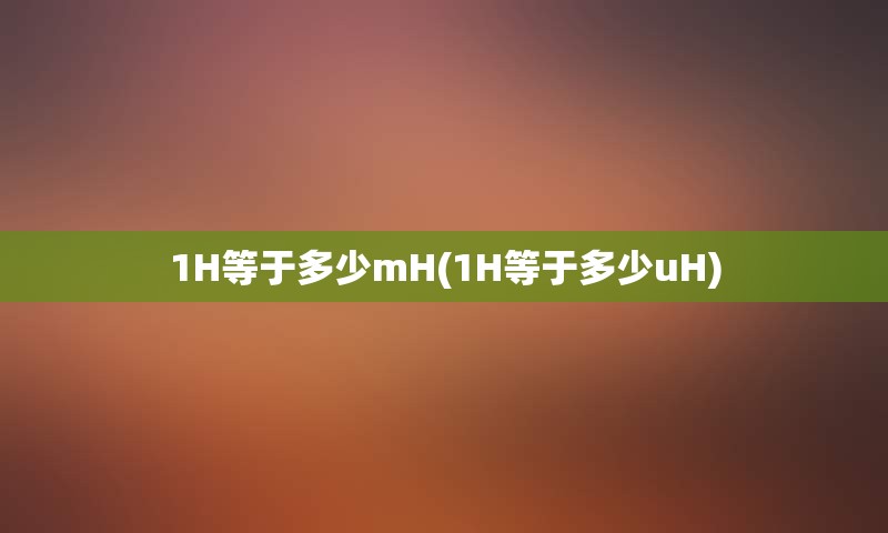 1H等于多少mH(1H等于多少uH)