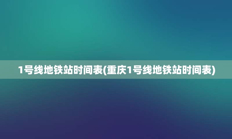 1号线地铁站时间表(重庆1号线地铁站时间表)