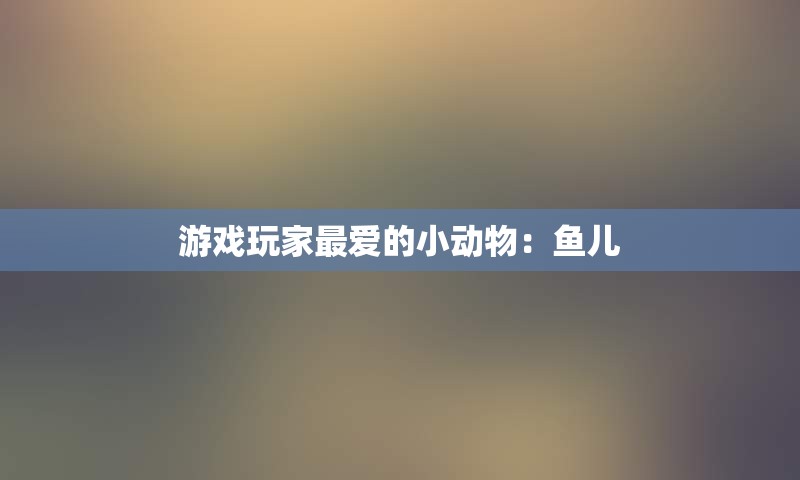 游戏玩家最爱的小动物：鱼儿
