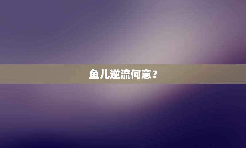 鱼儿逆流何意？