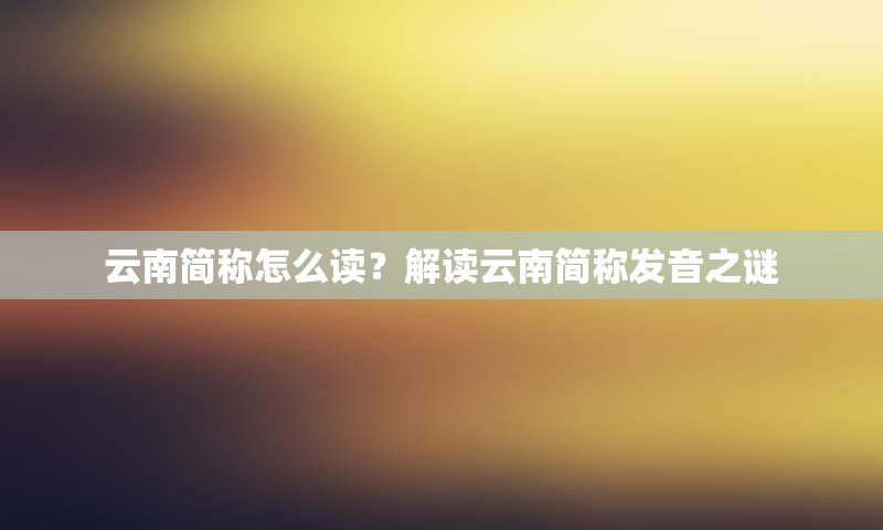 云南简称怎么读？解读云南简称发音之谜