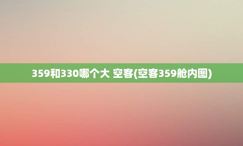 359和330哪个大 空客(空客359舱内图)