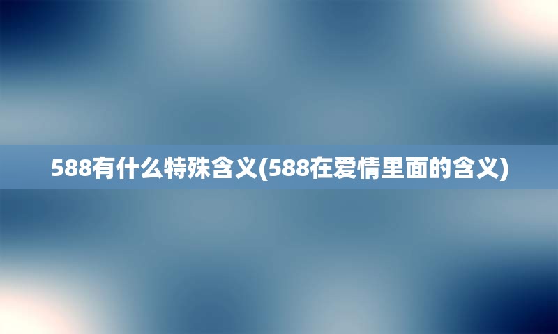 588有什么特殊含义(588在爱情里面的含义)