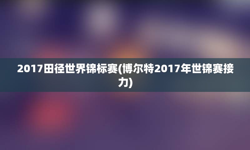 2017田径世界锦标赛(博尔特2017年世锦赛接力)