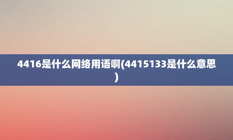 4416是什么网络用语啊(4415133是什么意思)